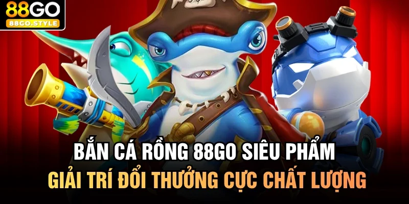 Bắn Cá Rồng 88GO Siêu Phẩm Giải Trí Đổi Thưởng Cực Chất Lượng
