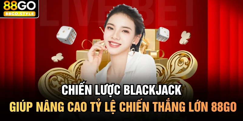 Chiến Lược Blackjack Giúp Nâng Cao Tỷ Lệ Chiến Thắng Lớn 88GO