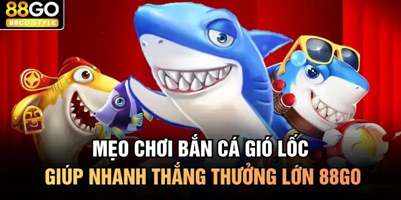 Mẹo Chơi Bắn Cá Gió Lốc Giúp Nhanh Thắng Thưởng Lớn 88GO
