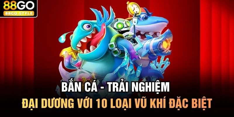 Bắn cá - Trải nghiệm đại dương với 10 loại vũ khí đặc biệt